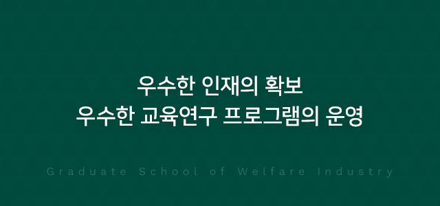우수한 인재의 확보 우수한 교육연구 프로그램의 운영 Graduate School of Welfare Industry